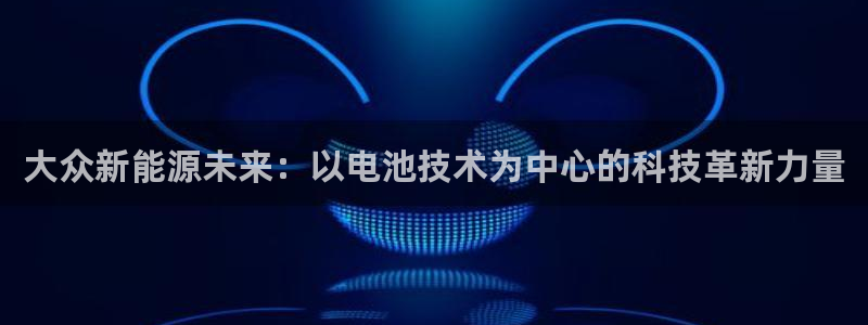 优发国际手机版官网：大众新能源未来：以电池技术为中心的科技革新力量