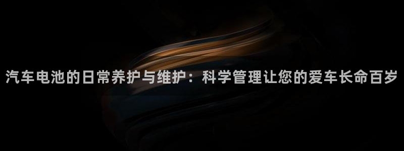 优发国际登录l8：汽车电池的日常养护与维护：科学管理让您的爱车长命百岁