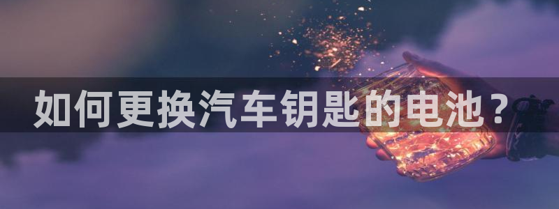 优发国际的官网是什么软件：如何更换汽车钥匙的电池？