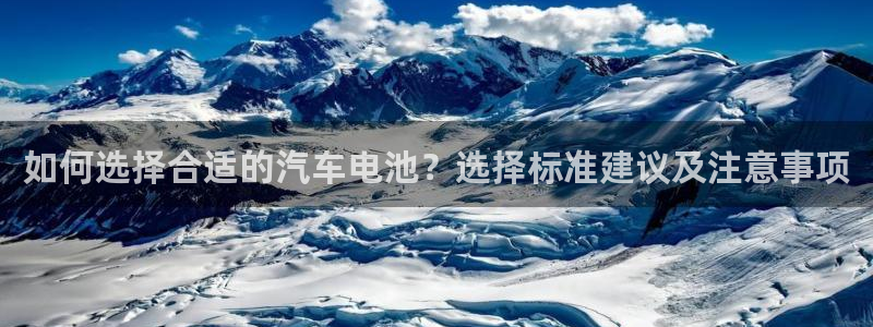 优发国际平台app下载：如何选择合适的汽车电池？选择标准建议及注意事项