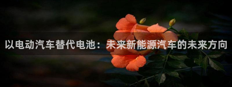 优发国际下载安装：以电动汽车替代电池：未来新能源汽车的未来方向