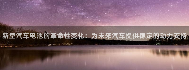 优发国际登录168：新型汽车电池的革命性变化：为未来汽车提供稳定的动力支持