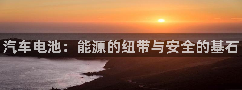 优发国际官网是多少：汽车电池：能源的纽带与安全的基石
