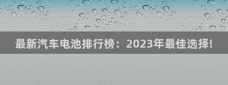 优发国际手机版官网：最新汽车电池排行榜：2023年最佳选择!