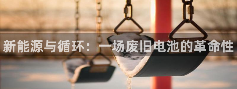 优发国际手机客户端下载安装：新能源与循环：一场废旧电池的革命性