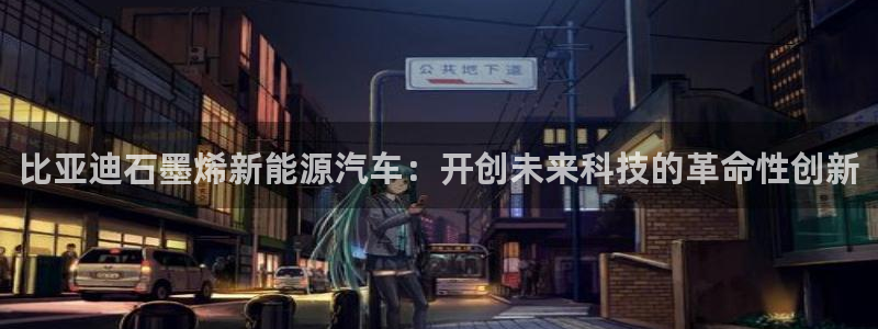 优发国际平台手机版下载：比亚迪石墨烯新能源汽车：开创未来科技的革命性创新