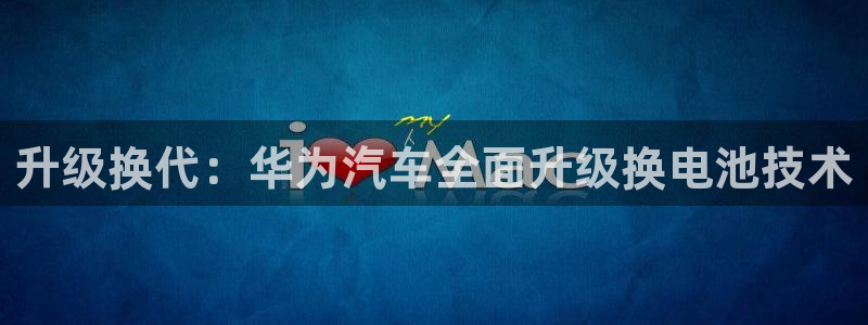 优发国际VIP网址：升级换代：华为汽车全面升级换电池技术