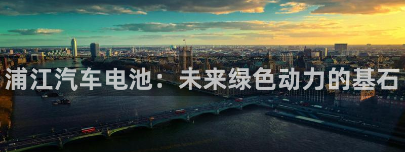 优发国际网页：浦江汽车电池：未来绿色动力的基石