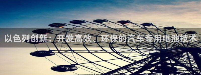 优发国际注册平台怎么样：以色列创新：开发高效、环保的汽车专用电池技术